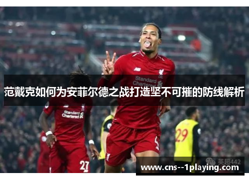 范戴克如何为安菲尔德之战打造坚不可摧的防线解析 范戴克如何为安菲尔德之战打造坚不可摧的防线解析