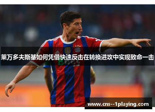 莱万多夫斯基如何凭借快速反击在转换进攻中实现致命一击 莱万多夫斯基如何凭借快速反击在转换进攻中实现致命一击