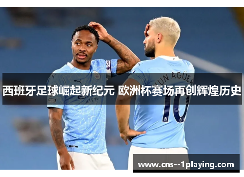 西班牙足球崛起新纪元 欧洲杯赛场再创辉煌历史 西班牙足球崛起新纪元 欧洲杯赛场再创辉煌历史