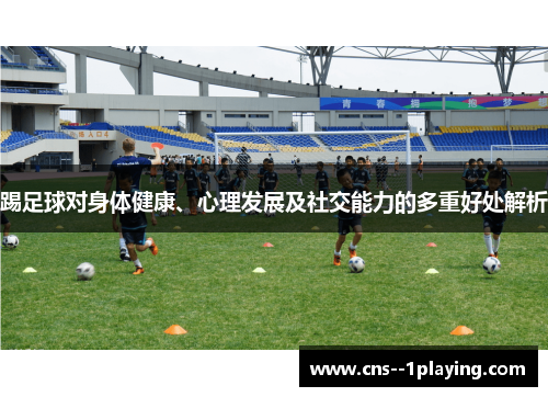 踢足球对身体健康、心理发展及社交能力的多重好处解析 踢足球对身体健康、心理发展及社交能力的多重好处解析