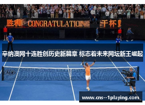 辛纳澳网十连胜创历史新篇章 标志着未来网坛新王崛起