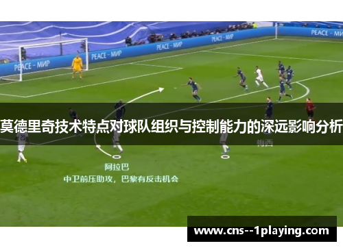 莫德里奇技术特点对球队组织与控制能力的深远影响分析