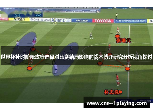 世界杯补时阶段攻守选择对比赛结局影响的战术博弈研究分析视角探讨 世界杯补时阶段攻守选择对比赛结局影响的战术博弈研究分析视角探讨