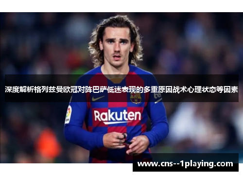 深度解析格列兹曼欧冠对阵巴萨低迷表现的多重原因战术心理状态等因素 深度解析格列兹曼欧冠对阵巴萨低迷表现的多重原因战术心理状态等因素