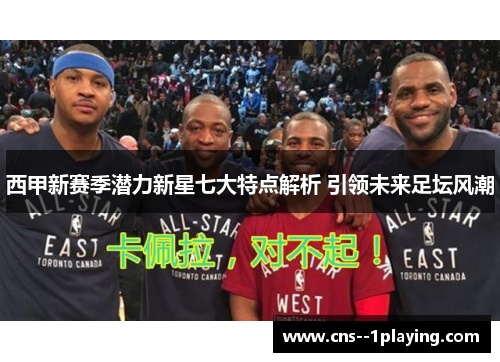 西甲新赛季潜力新星七大特点解析 引领未来足坛风潮