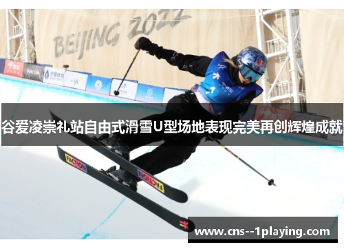 谷爱凌崇礼站自由式滑雪U型场地表现完美再创辉煌成就 谷爱凌崇礼站自由式滑雪U型场地表现完美再创辉煌成就