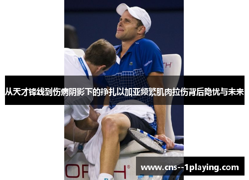 从天才锋线到伤病阴影下的挣扎以加亚频繁肌肉拉伤背后隐忧与未来