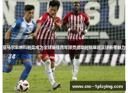 亚马尔荣膺科帕奖成为全球最佳青年球员激动时刻展现足球新星魅力 亚马尔荣膺科帕奖成为全球最佳青年球员激动时刻展现足球新星魅力