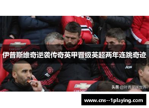 伊普斯维奇逆袭传奇英甲晋级英超两年连跳奇迹 伊普斯维奇逆袭传奇英甲晋级英超两年连跳奇迹