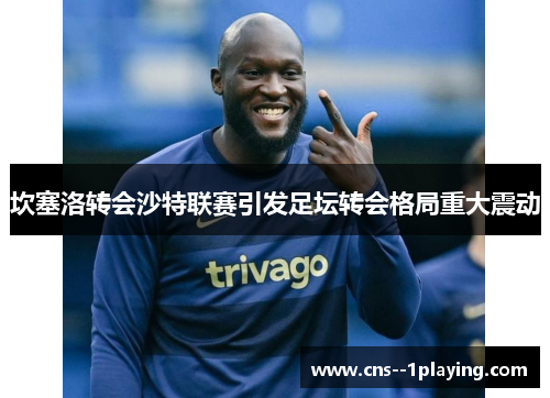 坎塞洛转会沙特联赛引发足坛转会格局重大震动 坎塞洛转会沙特联赛引发足坛转会格局重大震动
