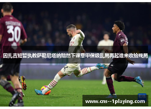 因扎吉短暂执教萨勒尼塔纳黯然下课意甲保级乱局再起谁来收拾残局