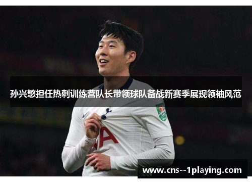 孙兴慜担任热刺训练营队长带领球队备战新赛季展现领袖风范