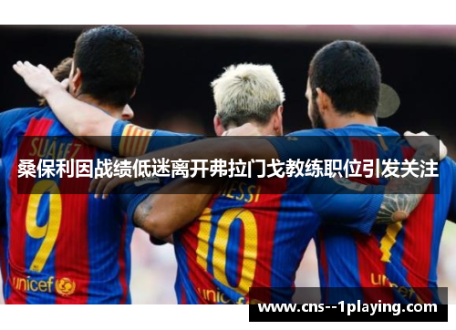 桑保利因战绩低迷离开弗拉门戈教练职位引发关注 桑保利因战绩低迷离开弗拉门戈教练职位引发关注