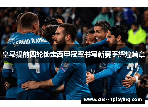 皇马提前四轮锁定西甲冠军书写新赛季辉煌篇章