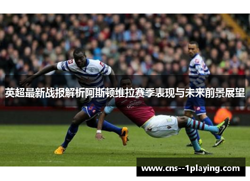 英超最新战报解析阿斯顿维拉赛季表现与未来前景展望 英超最新战报解析阿斯顿维拉赛季表现与未来前景展望