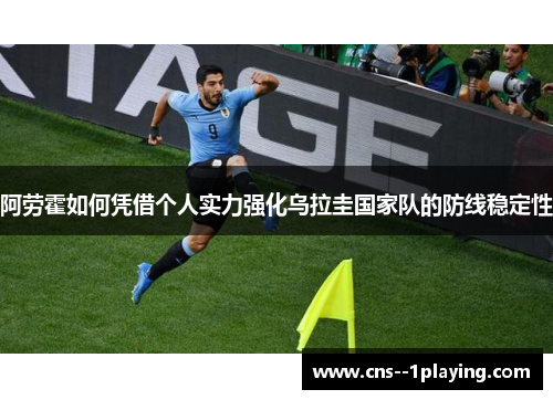 阿劳霍如何凭借个人实力强化乌拉圭国家队的防线稳定性