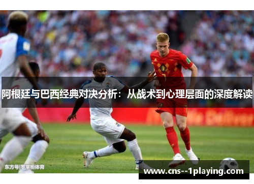阿根廷与巴西经典对决分析：从战术到心理层面的深度解读