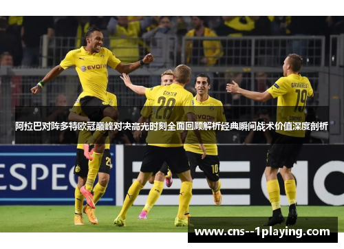 阿拉巴对阵多特欧冠巅峰对决高光时刻全面回顾解析经典瞬间战术价值深度剖析