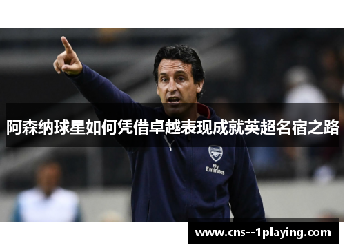 阿森纳球星如何凭借卓越表现成就英超名宿之路