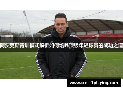 阿贾克斯青训模式解析如何培养顶级年轻球员的成功之道
