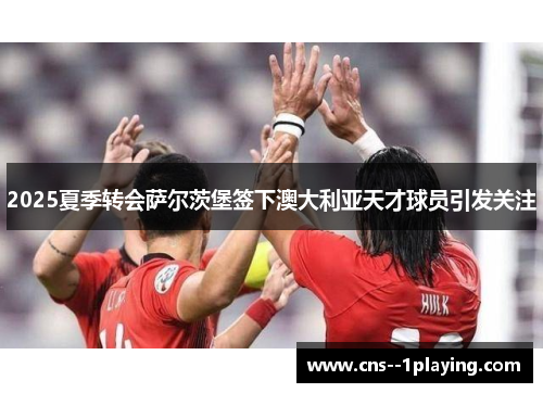 2025夏季转会萨尔茨堡签下澳大利亚天才球员引发关注 2025夏季转会萨尔茨堡签下澳大利亚天才球员引发关注