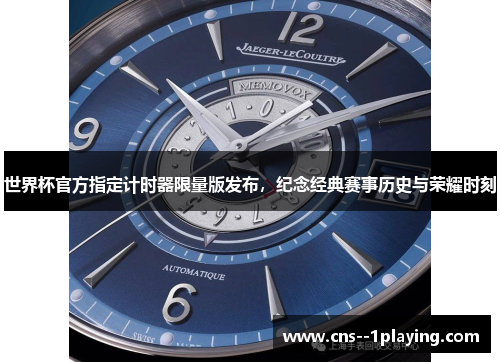 世界杯官方指定计时器限量版发布，纪念经典赛事历史与荣耀时刻