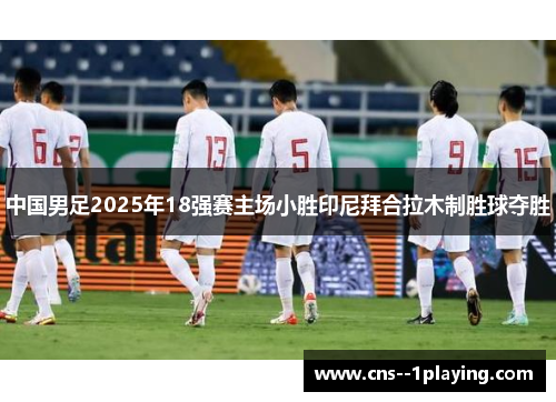 中国男足2025年18强赛主场小胜印尼拜合拉木制胜球夺胜